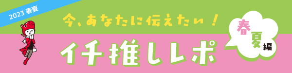 2023年 春夏 今、あなたに伝えたい！ イチ推しレポ 春夏編